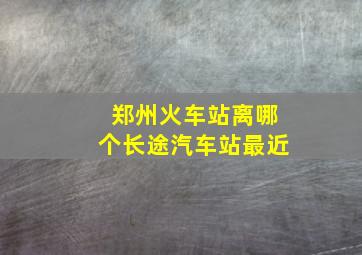 郑州火车站离哪个长途汽车站最近