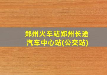 郑州火车站郑州长途汽车中心站(公交站)