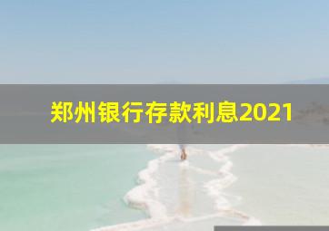 郑州银行存款利息2021