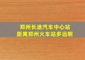 郑州长途汽车中心站距离郑州火车站多远啊