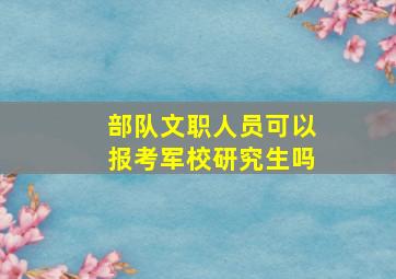 部队文职人员可以报考军校研究生吗