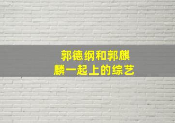 郭德纲和郭麒麟一起上的综艺