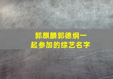 郭麒麟郭德纲一起参加的综艺名字