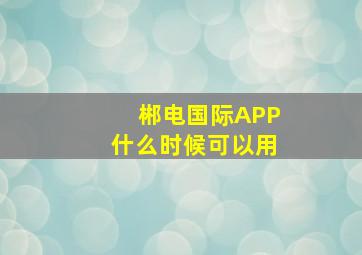 郴电国际APP什么时候可以用