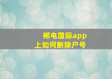 郴电国际app上如何删除户号