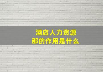 酒店人力资源部的作用是什么