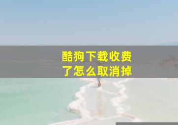 酷狗下载收费了怎么取消掉