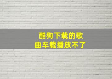 酷狗下载的歌曲车载播放不了