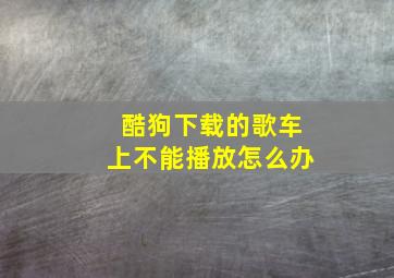 酷狗下载的歌车上不能播放怎么办