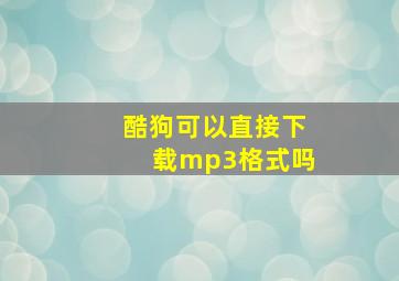 酷狗可以直接下载mp3格式吗