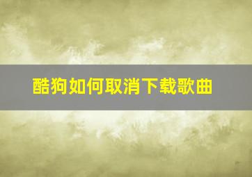 酷狗如何取消下载歌曲