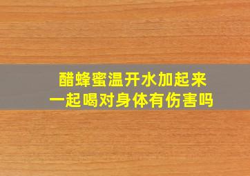 醋蜂蜜温开水加起来一起喝对身体有伤害吗