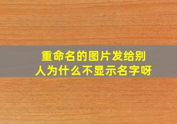 重命名的图片发给别人为什么不显示名字呀