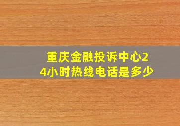 重庆金融投诉中心24小时热线电话是多少