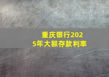 重庆银行2025年大额存款利率