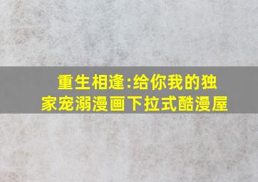 重生相逢:给你我的独家宠溺漫画下拉式酷漫屋