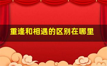 重逢和相遇的区别在哪里