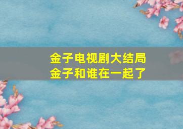 金子电视剧大结局金子和谁在一起了