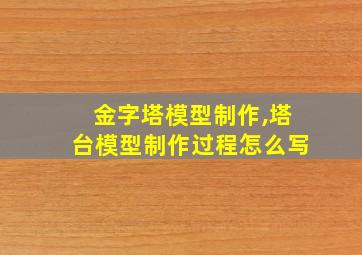 金字塔模型制作,塔台模型制作过程怎么写