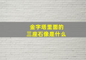 金字塔里面的三座石像是什么