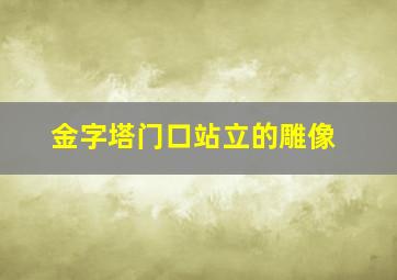 金字塔门口站立的雕像