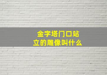 金字塔门口站立的雕像叫什么