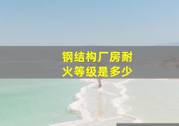 钢结构厂房耐火等级是多少