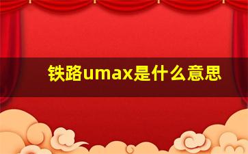 铁路umax是什么意思