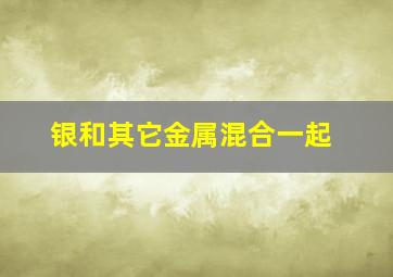 银和其它金属混合一起