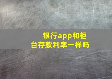 银行app和柜台存款利率一样吗