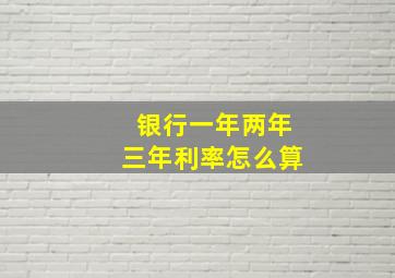 银行一年两年三年利率怎么算