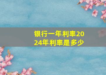 银行一年利率2024年利率是多少