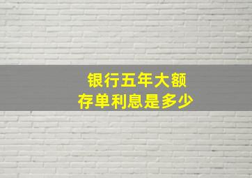 银行五年大额存单利息是多少