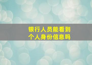 银行人员能看到个人身份信息吗