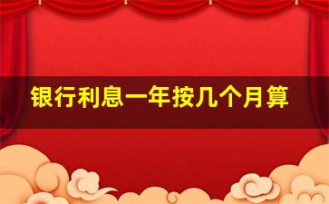 银行利息一年按几个月算