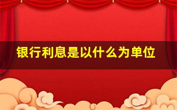 银行利息是以什么为单位