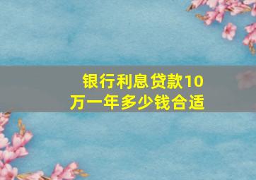 银行利息贷款10万一年多少钱合适