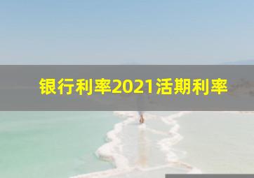 银行利率2021活期利率