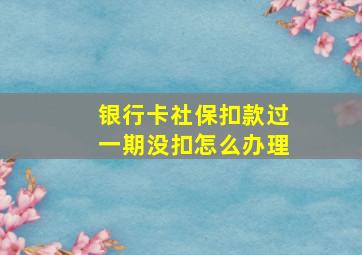 银行卡社保扣款过一期没扣怎么办理