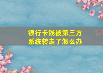 银行卡钱被第三方系统转走了怎么办