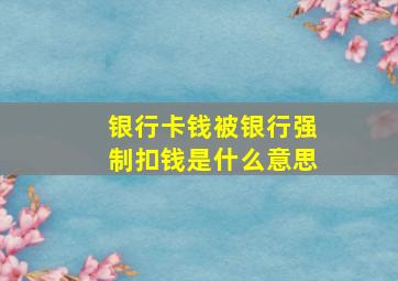 银行卡钱被银行强制扣钱是什么意思