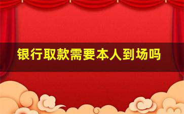 银行取款需要本人到场吗