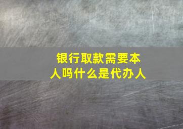 银行取款需要本人吗什么是代办人