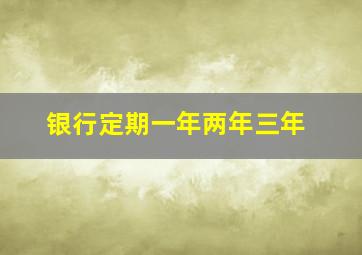 银行定期一年两年三年