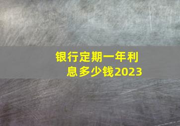 银行定期一年利息多少钱2023