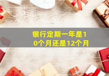 银行定期一年是10个月还是12个月