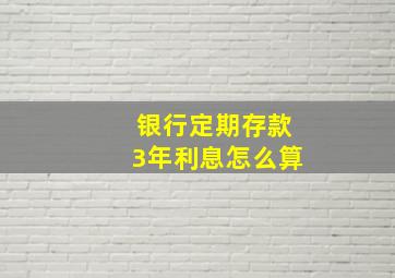 银行定期存款3年利息怎么算