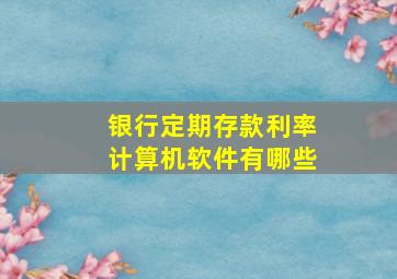 银行定期存款利率计算机软件有哪些