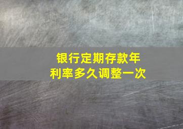 银行定期存款年利率多久调整一次