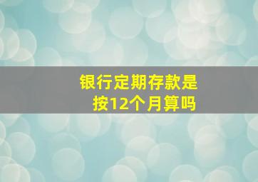 银行定期存款是按12个月算吗